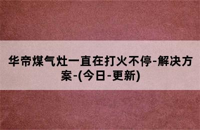 华帝煤气灶一直在打火不停-解决方案-(今日-更新)