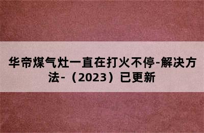 华帝煤气灶一直在打火不停-解决方法-（2023）已更新