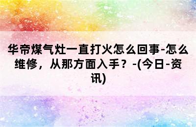 华帝煤气灶一直打火怎么回事-怎么维修，从那方面入手？-(今日-资讯)