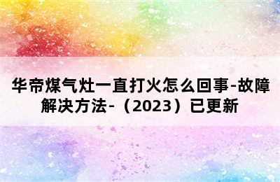 华帝煤气灶一直打火怎么回事-故障解决方法-（2023）已更新