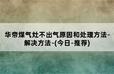 华帝煤气灶不出气原因和处理方法-解决方法-(今日-推荐)