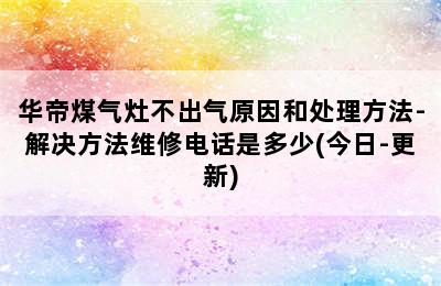 华帝煤气灶不出气原因和处理方法-解决方法维修电话是多少(今日-更新)