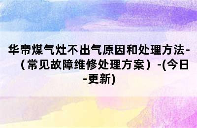 华帝煤气灶不出气原因和处理方法-（常见故障维修处理方案）-(今日-更新)