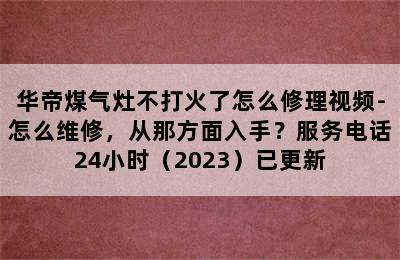 华帝煤气灶不打火了怎么修理视频-怎么维修，从那方面入手？服务电话24小时（2023）已更新