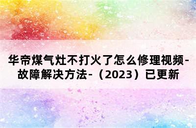 华帝煤气灶不打火了怎么修理视频-故障解决方法-（2023）已更新