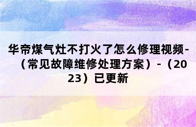 华帝煤气灶不打火了怎么修理视频-（常见故障维修处理方案）-（2023）已更新