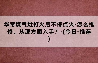 华帝煤气灶打火后不停点火-怎么维修，从那方面入手？-(今日-推荐)