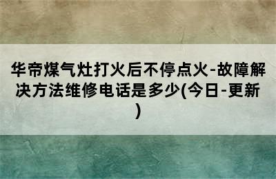 华帝煤气灶打火后不停点火-故障解决方法维修电话是多少(今日-更新)