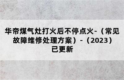 华帝煤气灶打火后不停点火-（常见故障维修处理方案）-（2023）已更新