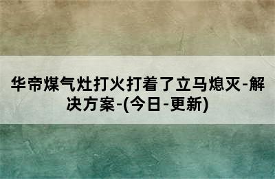 华帝煤气灶打火打着了立马熄灭-解决方案-(今日-更新)