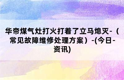 华帝煤气灶打火打着了立马熄灭-（常见故障维修处理方案）-(今日-资讯)