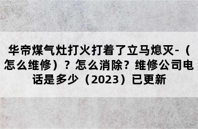 华帝煤气灶打火打着了立马熄灭-（怎么维修）？怎么消除？维修公司电话是多少（2023）已更新