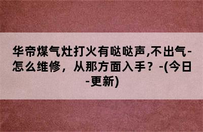 华帝煤气灶打火有哒哒声,不出气-怎么维修，从那方面入手？-(今日-更新)