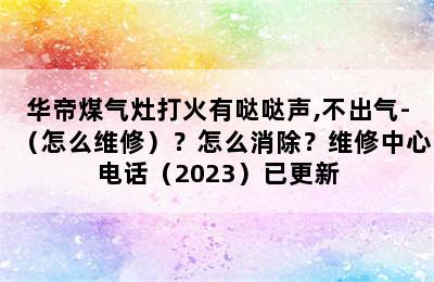 华帝煤气灶打火有哒哒声,不出气-（怎么维修）？怎么消除？维修中心电话（2023）已更新