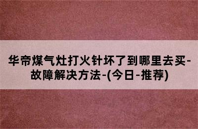 华帝煤气灶打火针坏了到哪里去买-故障解决方法-(今日-推荐)