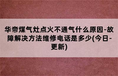 华帝煤气灶点火不通气什么原因-故障解决方法维修电话是多少(今日-更新)