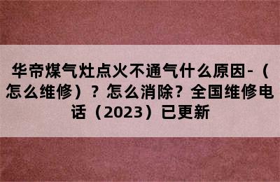 华帝煤气灶点火不通气什么原因-（怎么维修）？怎么消除？全国维修电话（2023）已更新