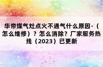 华帝煤气灶点火不通气什么原因-（怎么维修）？怎么消除？厂家服务热线（2023）已更新