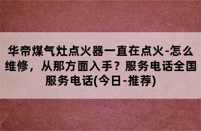 华帝煤气灶点火器一直在点火-怎么维修，从那方面入手？服务电话全国服务电话(今日-推荐)