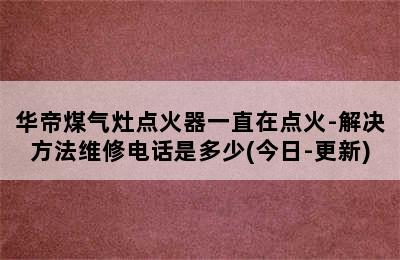 华帝煤气灶点火器一直在点火-解决方法维修电话是多少(今日-更新)