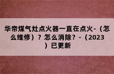 华帝煤气灶点火器一直在点火-（怎么维修）？怎么消除？-（2023）已更新