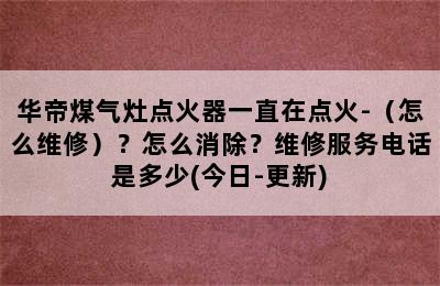 华帝煤气灶点火器一直在点火-（怎么维修）？怎么消除？维修服务电话是多少(今日-更新)