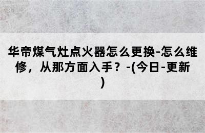 华帝煤气灶点火器怎么更换-怎么维修，从那方面入手？-(今日-更新)