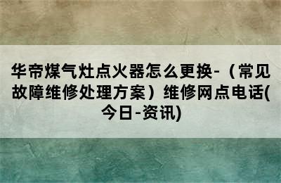 华帝煤气灶点火器怎么更换-（常见故障维修处理方案）维修网点电话(今日-资讯)