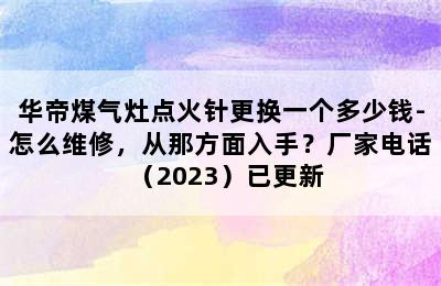 华帝煤气灶点火针更换一个多少钱-怎么维修，从那方面入手？厂家电话（2023）已更新