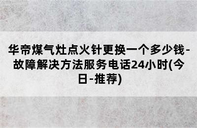 华帝煤气灶点火针更换一个多少钱-故障解决方法服务电话24小时(今日-推荐)