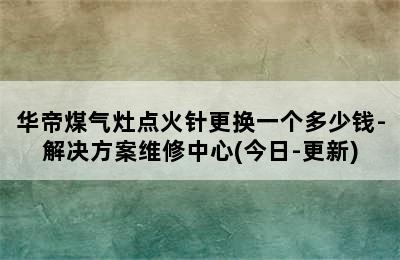 华帝煤气灶点火针更换一个多少钱-解决方案维修中心(今日-更新)