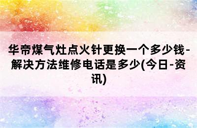 华帝煤气灶点火针更换一个多少钱-解决方法维修电话是多少(今日-资讯)