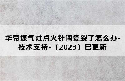 华帝煤气灶点火针陶瓷裂了怎么办-技术支持-（2023）已更新