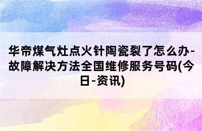 华帝煤气灶点火针陶瓷裂了怎么办-故障解决方法全国维修服务号码(今日-资讯)