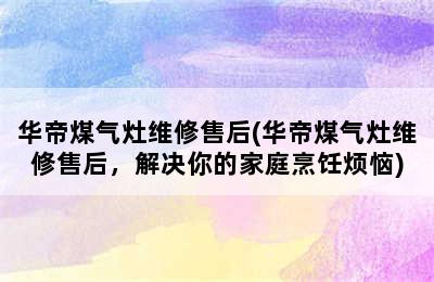 华帝煤气灶维修售后(华帝煤气灶维修售后，解决你的家庭烹饪烦恼)