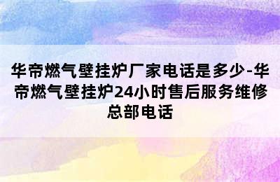 华帝燃气壁挂炉厂家电话是多少-华帝燃气壁挂炉24小时售后服务维修总部电话