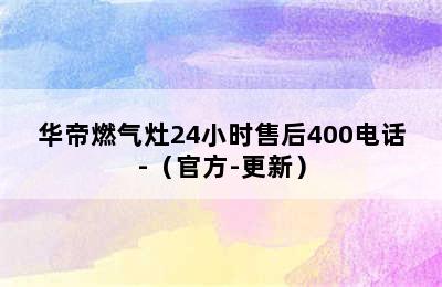 华帝燃气灶24小时售后400电话-（官方-更新）