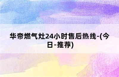 华帝燃气灶24小时售后热线-(今日-推荐)