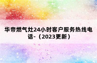 华帝燃气灶24小时客户服务热线电话-（2023更新）