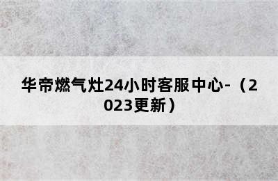 华帝燃气灶24小时客服中心-（2023更新）