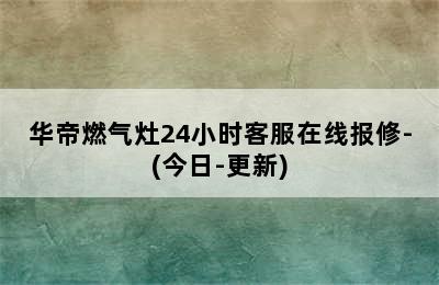 华帝燃气灶24小时客服在线报修-(今日-更新)