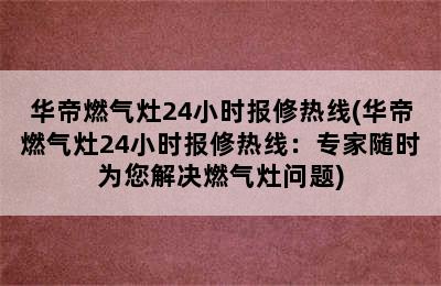 华帝燃气灶24小时报修热线(华帝燃气灶24小时报修热线：专家随时为您解决燃气灶问题)