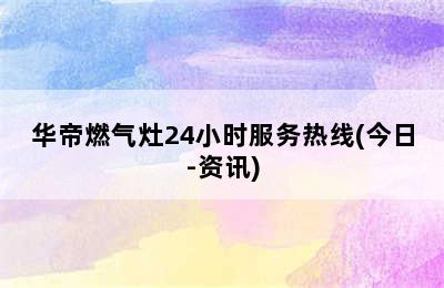 华帝燃气灶24小时服务热线(今日-资讯)