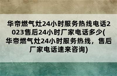 华帝燃气灶24小时服务热线电话2023售后24小时厂家电话多少(华帝燃气灶24小时服务热线，售后厂家电话速来咨询)