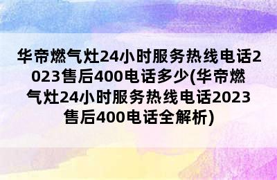 华帝燃气灶24小时服务热线电话2023售后400电话多少(华帝燃气灶24小时服务热线电话2023售后400电话全解析)