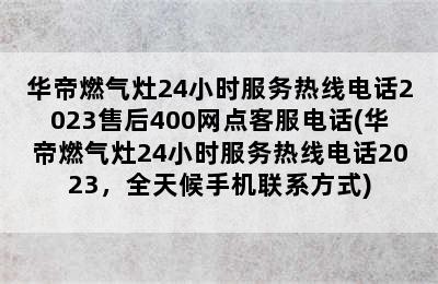 华帝燃气灶24小时服务热线电话2023售后400网点客服电话(华帝燃气灶24小时服务热线电话2023，全天候手机联系方式)