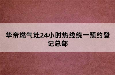 华帝燃气灶24小时热线统一预约登记总部