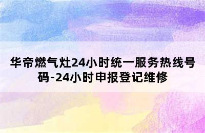 华帝燃气灶24小时统一服务热线号码-24小时申报登记维修