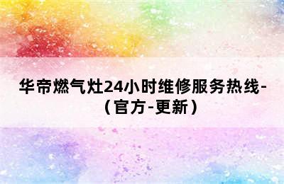 华帝燃气灶24小时维修服务热线-（官方-更新）