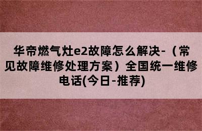 华帝燃气灶e2故障怎么解决-（常见故障维修处理方案）全国统一维修电话(今日-推荐)